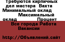 Требуются кирпичных дел мастера. Вахта. › Минимальный оклад ­ 65 000 › Максимальный оклад ­ 99 000 › Процент ­ 20 - Все города Работа » Вакансии   
